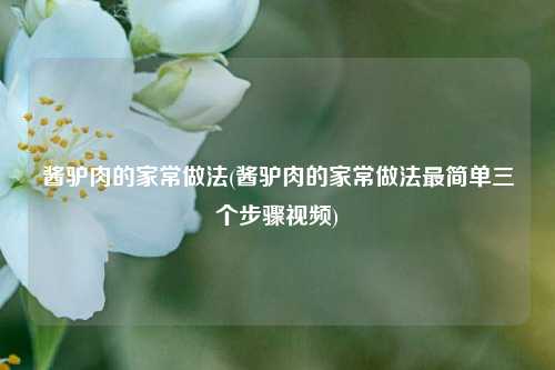 酱驴肉的家常做法(酱驴肉的家常做法最简单三个步骤视频)