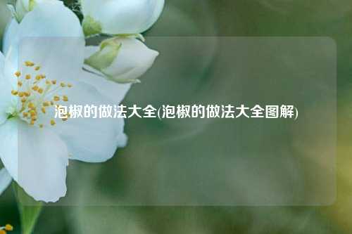 泡椒的做法大全(泡椒的做法大全图解)