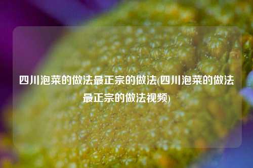 四川泡菜的做法最正宗的做法(四川泡菜的做法最正宗的做法视频)