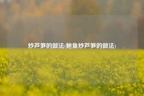 炒芦笋的做法(鲍鱼炒芦笋的做法)